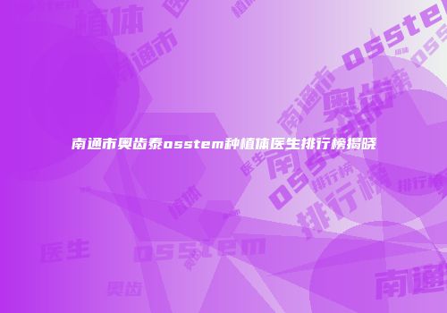 南通市奥齿泰osstem种植体医生排行榜揭晓