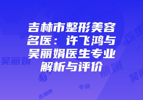 吉林市整形美容名医：许飞鸿与吴丽娟医生专业解析与评价
