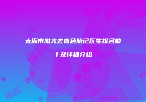 太原市激光去青色胎记医生排名前十及详细介绍