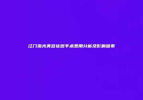 江门激光美容祛斑手术费用分析及影响因素