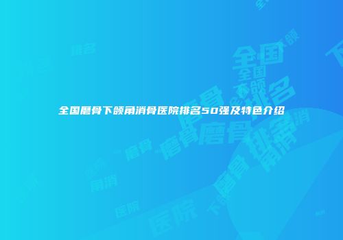 全国磨骨下颌角消骨医院排名50强及特色介绍