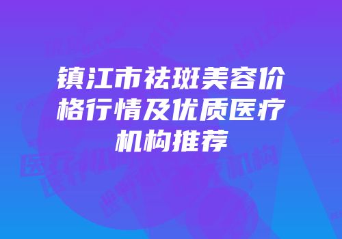 镇江市祛斑美容价格行情及优质医疗机构推荐