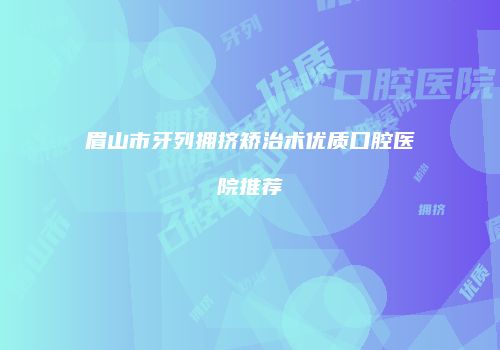眉山市牙列拥挤矫治术优质口腔医院推荐