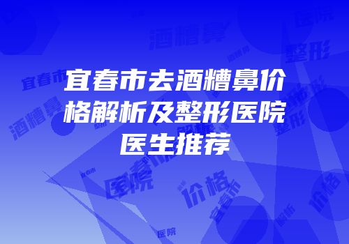 宜春市去酒糟鼻价格解析及整形医院医生推荐