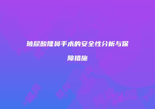 玻尿酸隆鼻手术的安全性分析与保障措施
