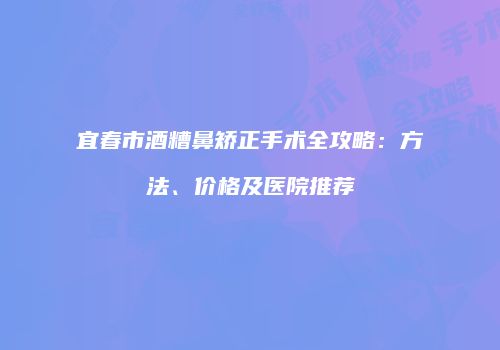 宜春市酒糟鼻矫正手术全攻略：方法、价格及医院推荐