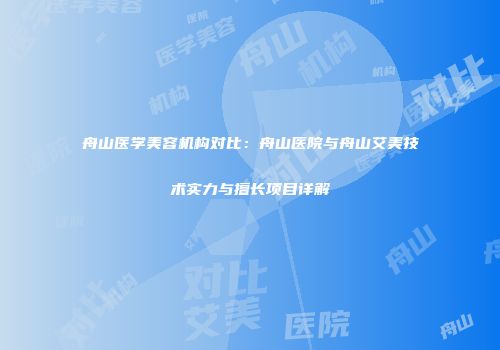 舟山医学美容机构对比：舟山医院与舟山艾美技术实力与擅长项目详解