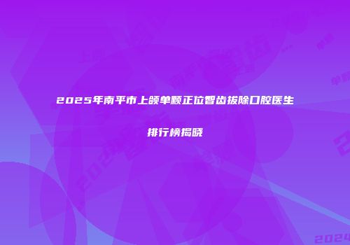 2025年南平市上颌单颗正位智齿拔除口腔医生排行榜揭晓