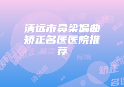 清远市鼻梁偏曲矫正名医医院推荐