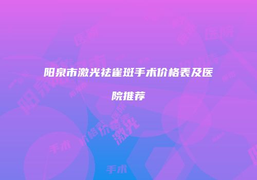 阳泉市激光祛雀斑手术价格表及医院推荐