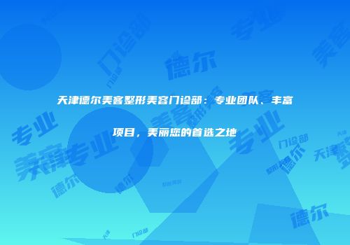 天津德尔美客整形美容门诊部：专业团队、丰富项目，美丽您的首选之地
