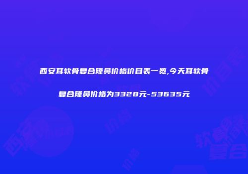 西安耳软骨复合隆鼻价格价目表一览,今天耳软骨复合隆鼻价格为3328元-53635元