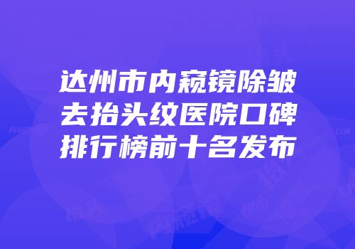 达州市内窥镜除皱去抬头纹医院口碑排行榜前十名发布