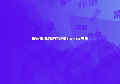 荆州市漂唇医院榜单TOP10推荐