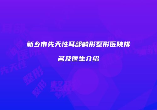 新乡市先天性耳部畸形整形医院排名及医生介绍