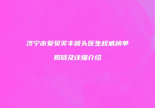 济宁市爱贝芙丰额头医生权威榜单揭晓及详细介绍