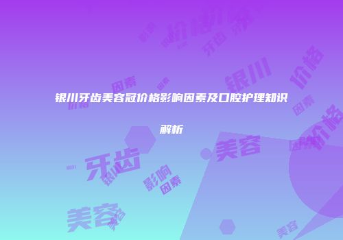 银川牙齿美容冠价格影响因素及口腔护理知识解析