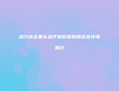 绍兴市去黑头治疗整形医院排名及详情简介