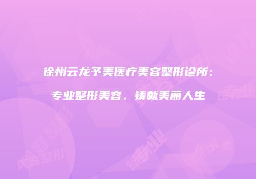 徐州云龙予美医疗美容整形诊所：专业整形美容，铸就美丽人生