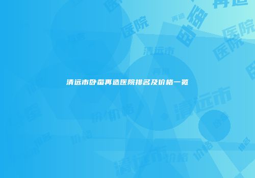 清远市卧蚕再造医院排名及价格一览