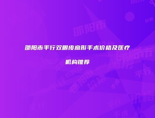 邵阳市平行双眼皮扇形手术价格及医疗机构推荐