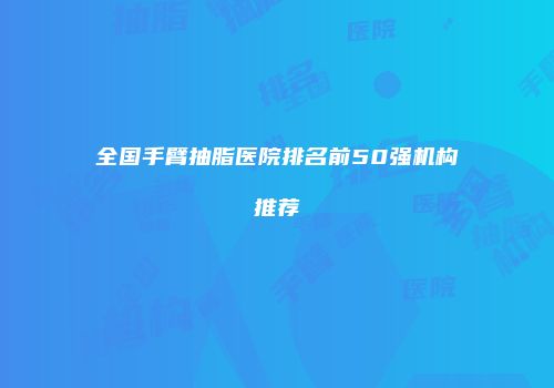 全国手臂抽脂医院排名前50强机构推荐