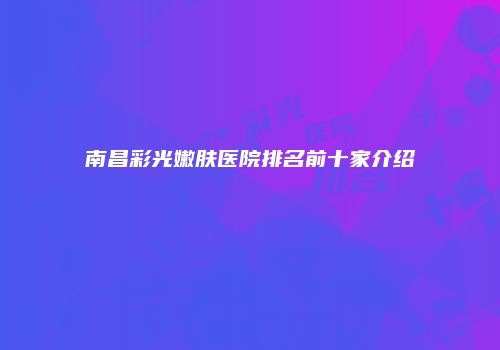 南昌彩光嫩肤医院排名前十家介绍