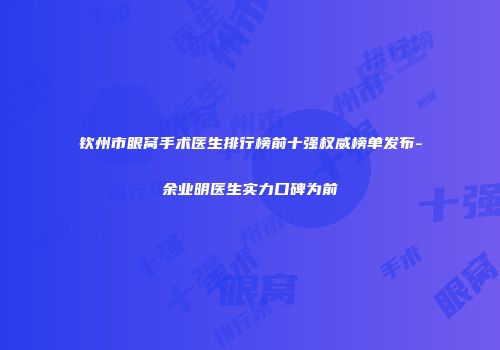 钦州市眼窝手术医生排行榜前十强权威榜单发布-余业明医生实力口碑为前