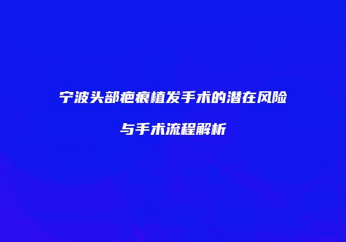 宁波头部疤痕植发手术的潜在风险与手术流程解析