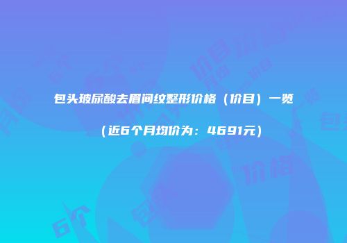 包头玻尿酸去眉间纹整形价格（价目）一览（近6个月均价为：4691元）
