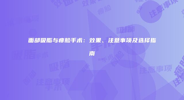 面部吸脂与瘦脸手术：效果、注意事项及选择指南