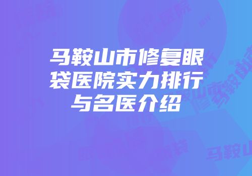 马鞍山市修复眼袋医院实力排行与名医介绍