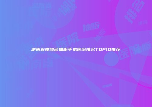 湖南省腰腹部抽脂手术医院排名TOP10推荐