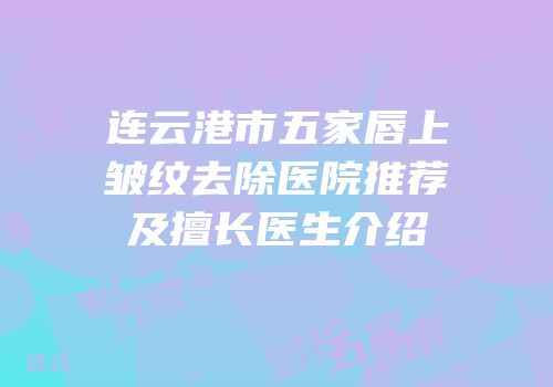 连云港市五家唇上皱纹去除医院推荐及擅长医生介绍