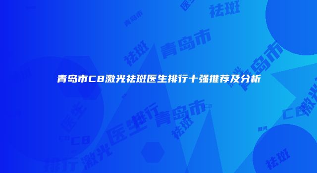 青岛市C8激光祛斑医生排行十强推荐及分析
