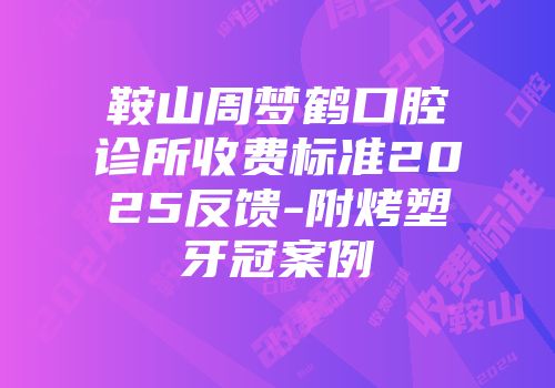 鞍山周梦鹤口腔诊所收费标准2025反馈-附烤塑牙冠案例
