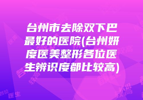 台州市去除双下巴最好的医院(台州妍度医美整形各位医生辨识度都比较高)