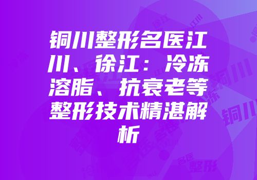 铜川整形名医江川、徐江：冷冻溶脂、抗衰老等整形技术精湛解析