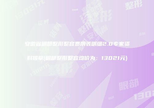 安徽省眼部整形整容费用表明细2.0专家资料拔草(眼部整形整容均价为：13021元)