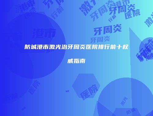 防城港市激光治牙周炎医院排行前十权威指南