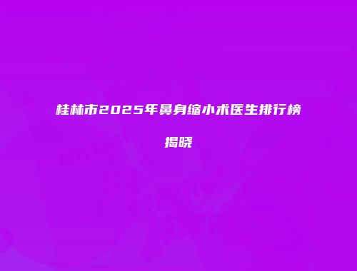 桂林市2025年鼻身缩小术医生排行榜揭晓