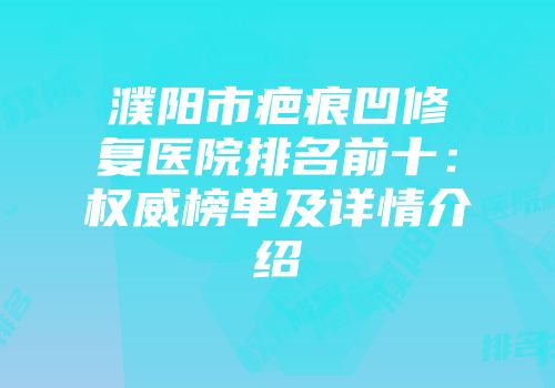 濮阳市疤痕凹修复医院排名前十：权威榜单及详情介绍