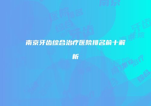 南京牙齿综合治疗医院排名前十解析