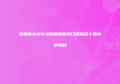 南阳市水光针注射嫩肤医院口碑排名十强榜单揭晓