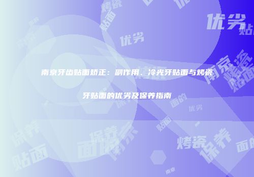 南京牙齿贴面矫正：副作用、冷光牙贴面与烤瓷牙贴面的优劣及保养指南