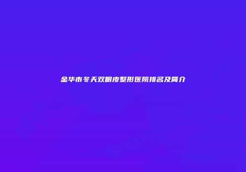 金华市冬天双眼皮整形医院排名及简介
