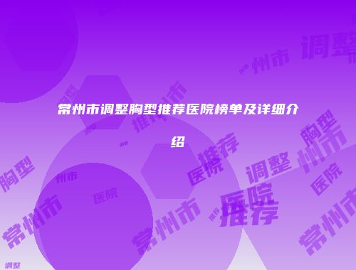 常州市调整胸型推荐医院榜单及详细介绍