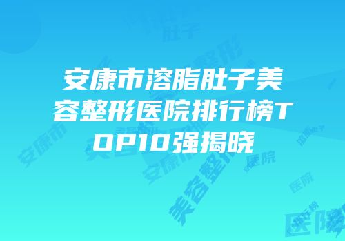 安康市溶脂肚子美容整形医院排行榜TOP10强揭晓