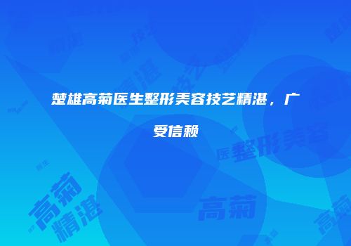 楚雄高菊医生整形美容技艺精湛，广受信赖