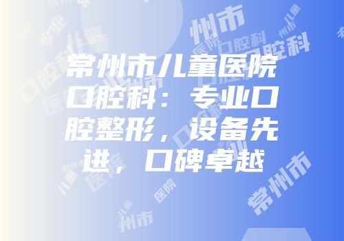 常州市儿童医院口腔科：专业口腔整形，设备先进，口碑卓越